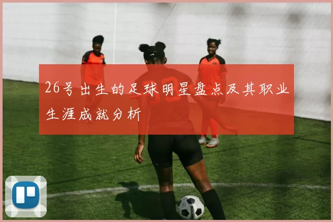 26号出生的足球明星盘点及其职业生涯成就分析
