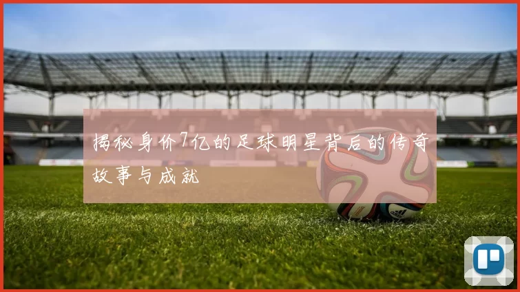 揭秘身价7亿的足球明星背后的传奇故事与成就