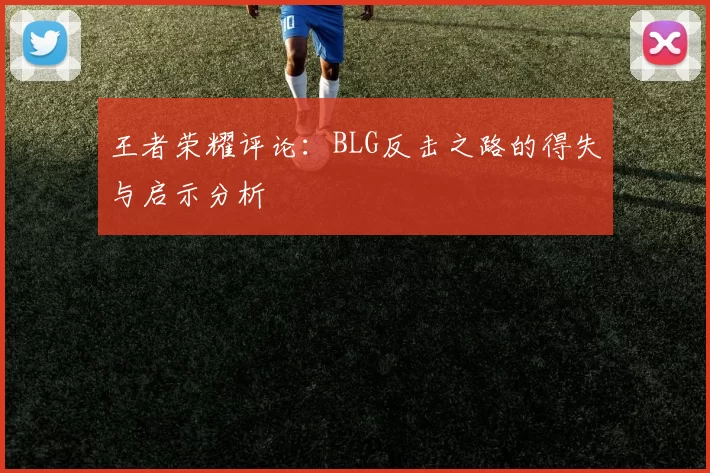 王者荣耀评论：BLG反击之路的得失与启示分析