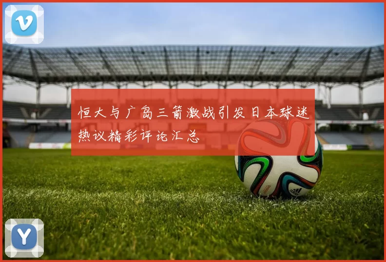 恒大与广岛三箭激战引发日本球迷热议精彩评论汇总
