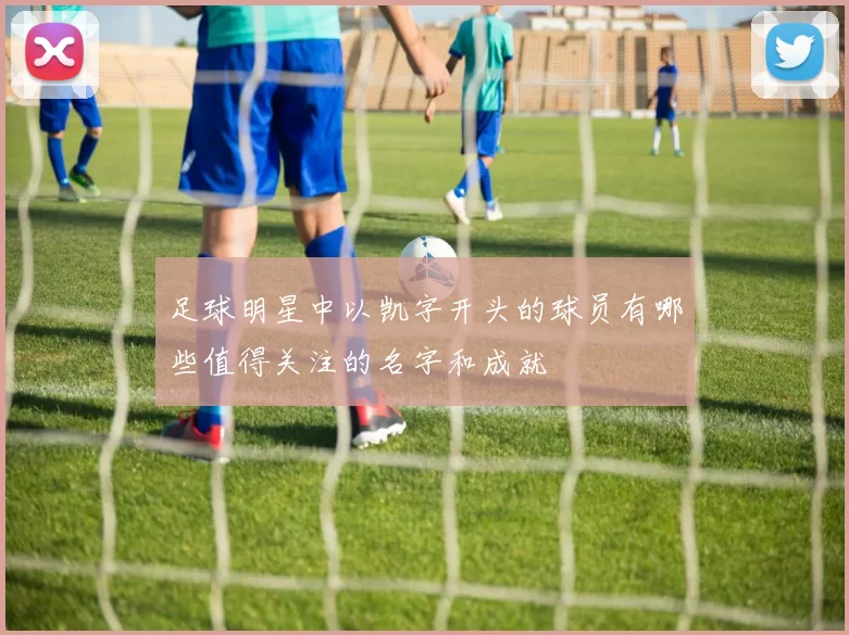足球明星中以凯字开头的球员有哪些值得关注的名字和成就