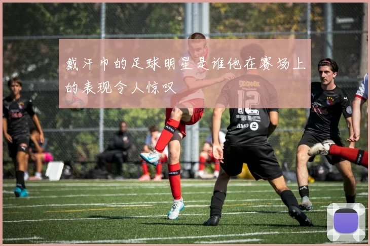 戴汗巾的足球明星是谁他在赛场上的表现令人惊叹