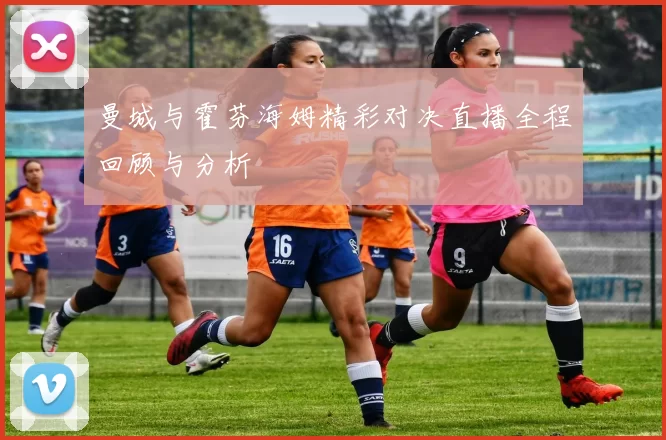 曼城与霍芬海姆精彩对决直播全程回顾与分析