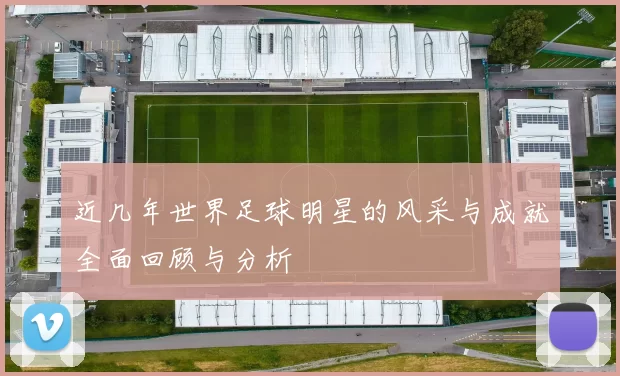 近几年世界足球明星的风采与成就全面回顾与分析