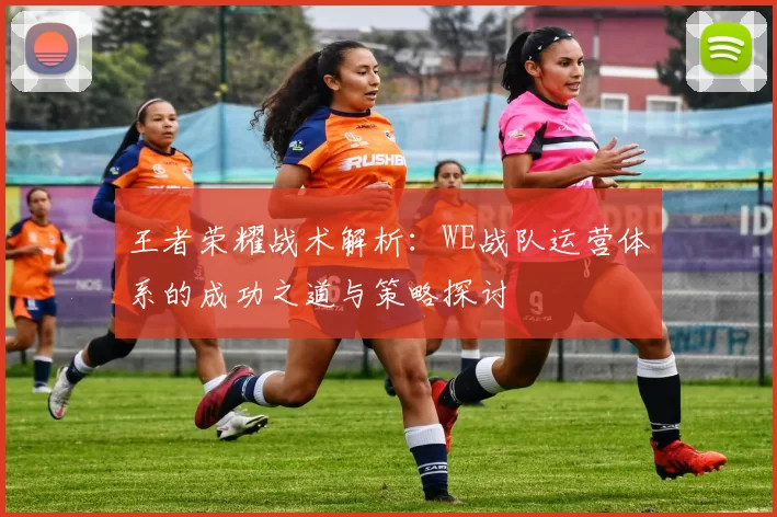 王者荣耀战术解析：WE战队运营体系的成功之道与策略探讨
