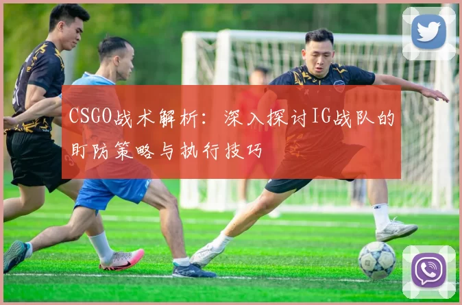 CSGO战术解析：深入探讨IG战队的盯防策略与执行技巧