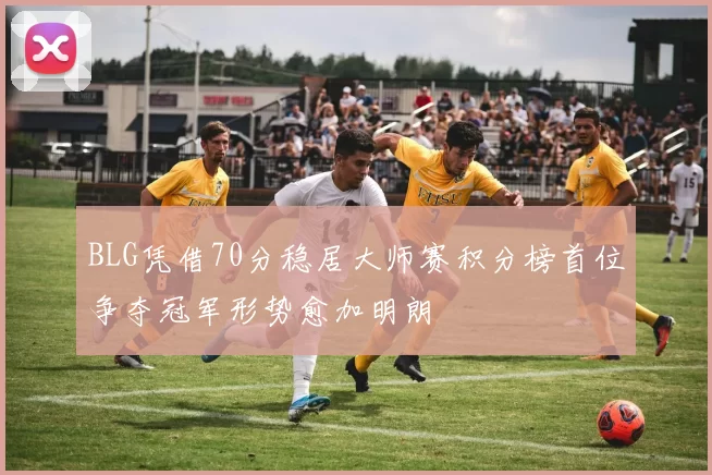 BLG凭借70分稳居大师赛积分榜首位争夺冠军形势愈加明朗
