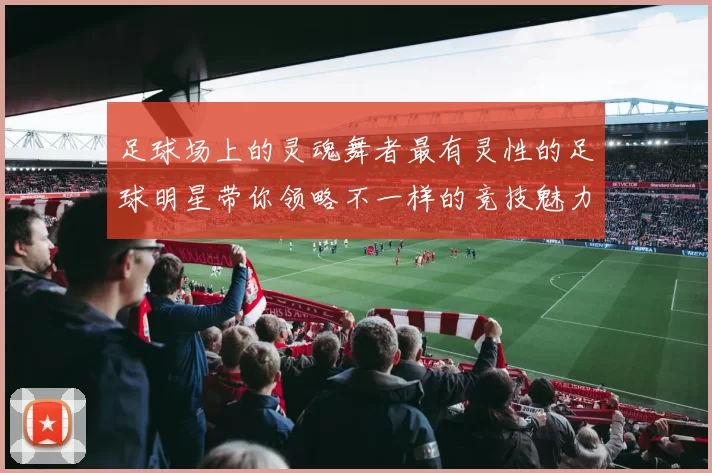 足球场上的灵魂舞者最有灵性的足球明星带你领略不一样的竞技魅力