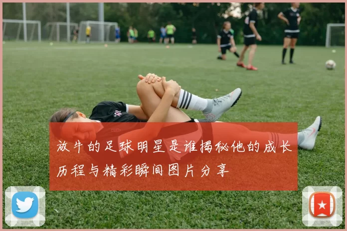 放牛的足球明星是谁揭秘他的成长历程与精彩瞬间图片分享