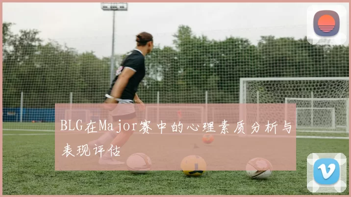 BLG在Major赛中的心理素质分析与表现评估