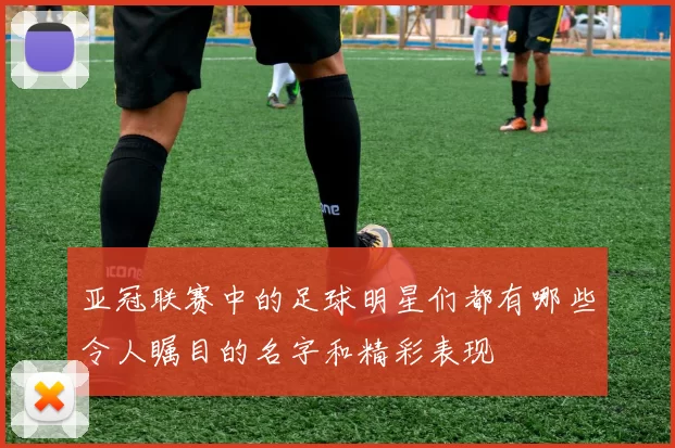 亚冠联赛中的足球明星们都有哪些令人瞩目的名字和精彩表现
