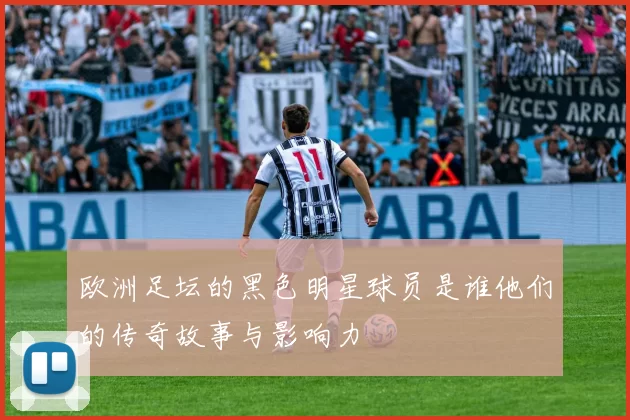 欧洲足坛的黑色明星球员是谁他们的传奇故事与影响力