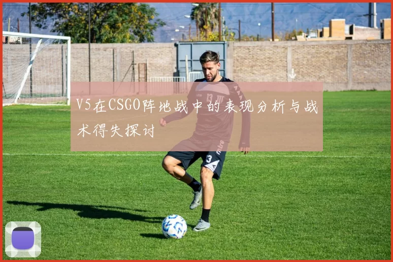V5在CSGO阵地战中的表现分析与战术得失探讨