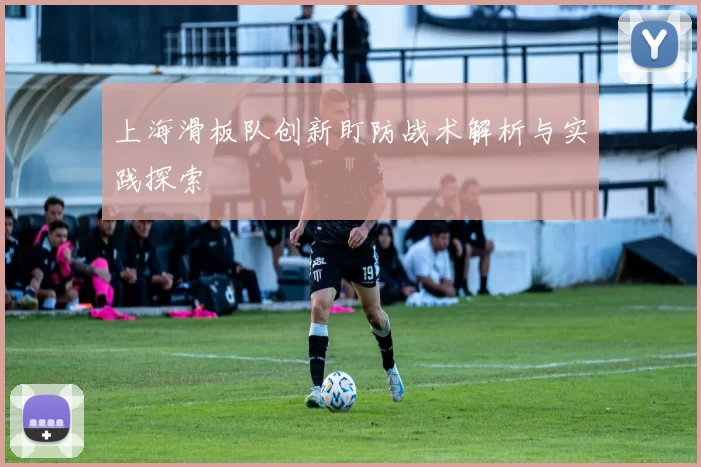 上海滑板队创新盯防战术解析与实践探索
