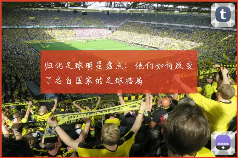 归化足球明星盘点：他们如何改变了各自国家的足球格局